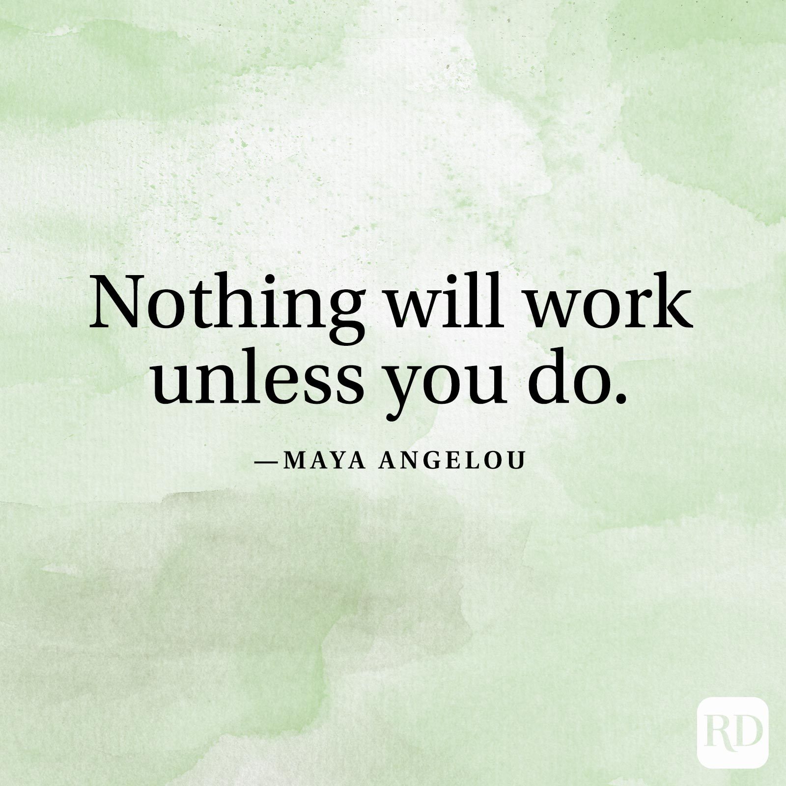"Nothing will work unless you do." —Maya Angelou
