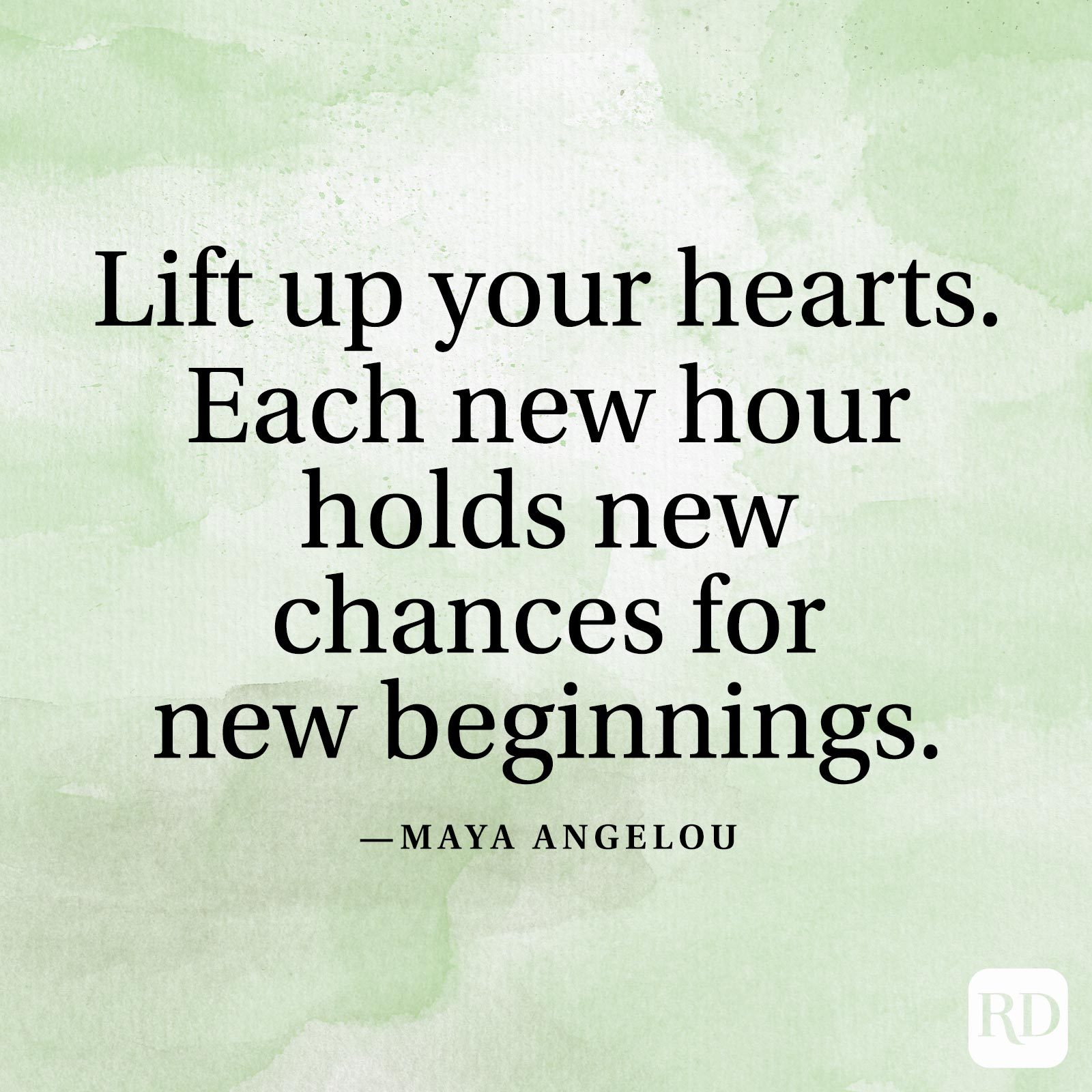 "Lift up your hearts. Each new hour holds new chances for new beginnings." —Maya Angelou