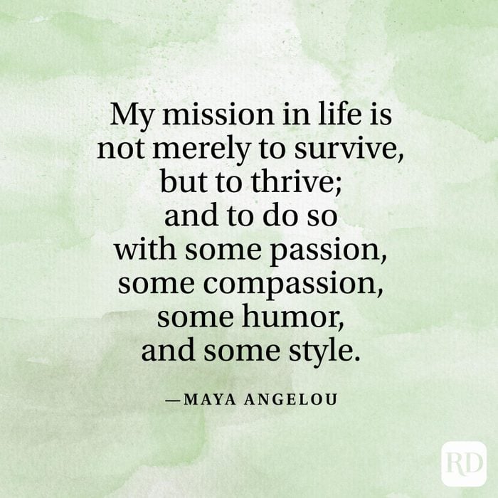 "My mission in life is not merely to survive, but to thrive; and to do so with some passion, some compassion, some humor, and some style." —Maya Angelou