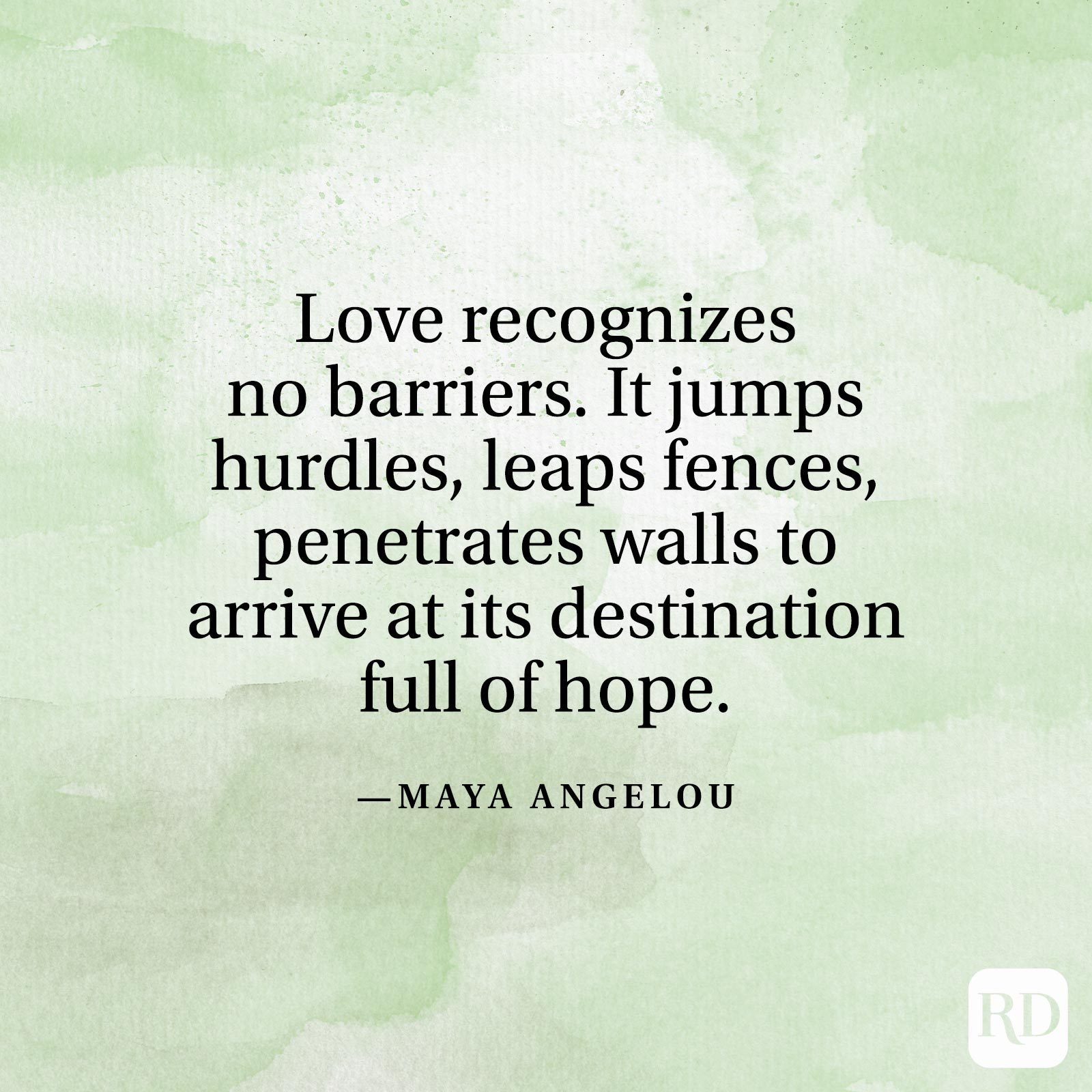 "Love recognizes no barriers. It jumps hurdles, leaps fences, penetrates walls to arrive at its destination full of hope." —Maya Angelou