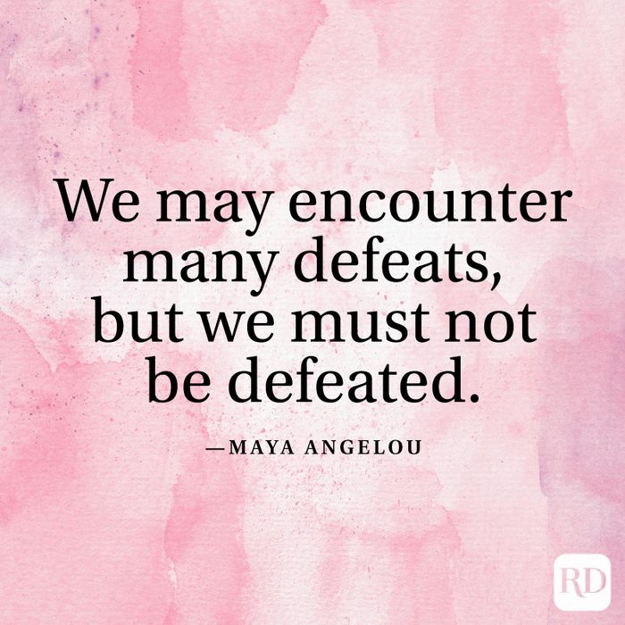 "We may encounter many defeats, but we must not be defeated." —Maya Angelou