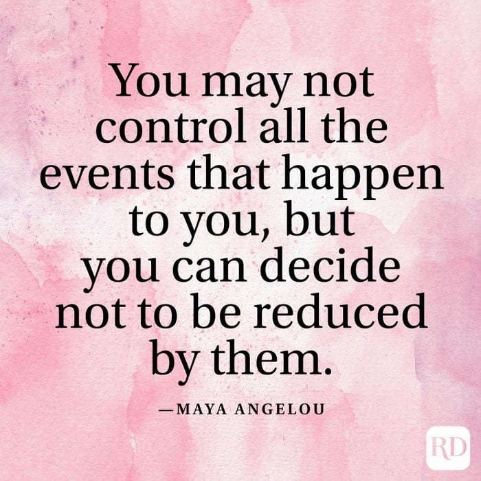 "You may not control all the events that happen to you, but you can decide not to be reduced by them." —Maya Angelou