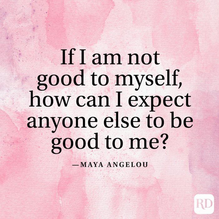 "If I am not good to myself, how can I expect anyone else to be good to me?" —Maya Angelou