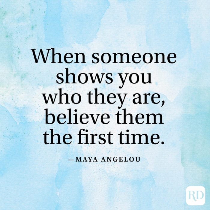 "When someone shows you who they are, believe them the first time." —Maya Angelou