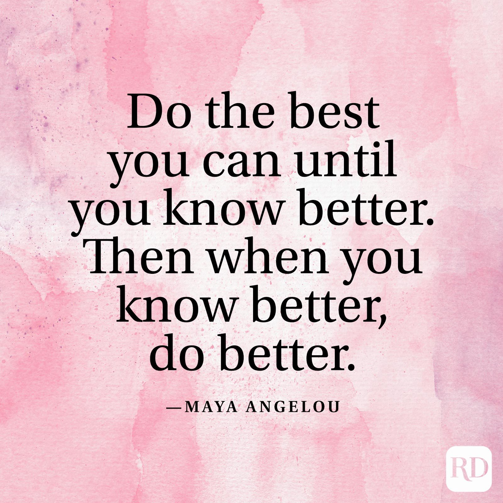 "Do the best you can until you know better. Then when you know better, do better." —Maya Angelou