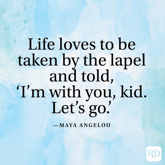"Life loves to be taken by the lapel and told, 'I’m with you, kid. Let’s go.'” —Maya Angelou