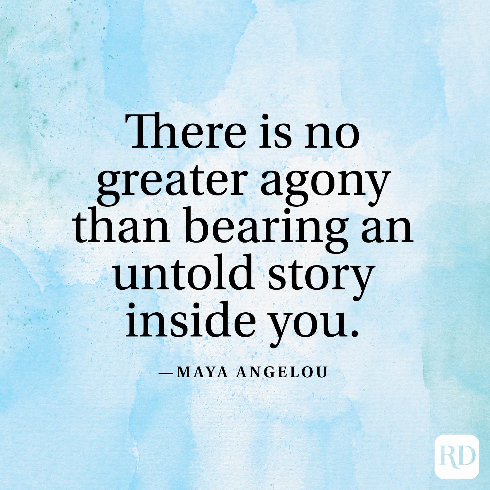 "There is no greater agony than bearing an untold story inside you." —Maya Angelou