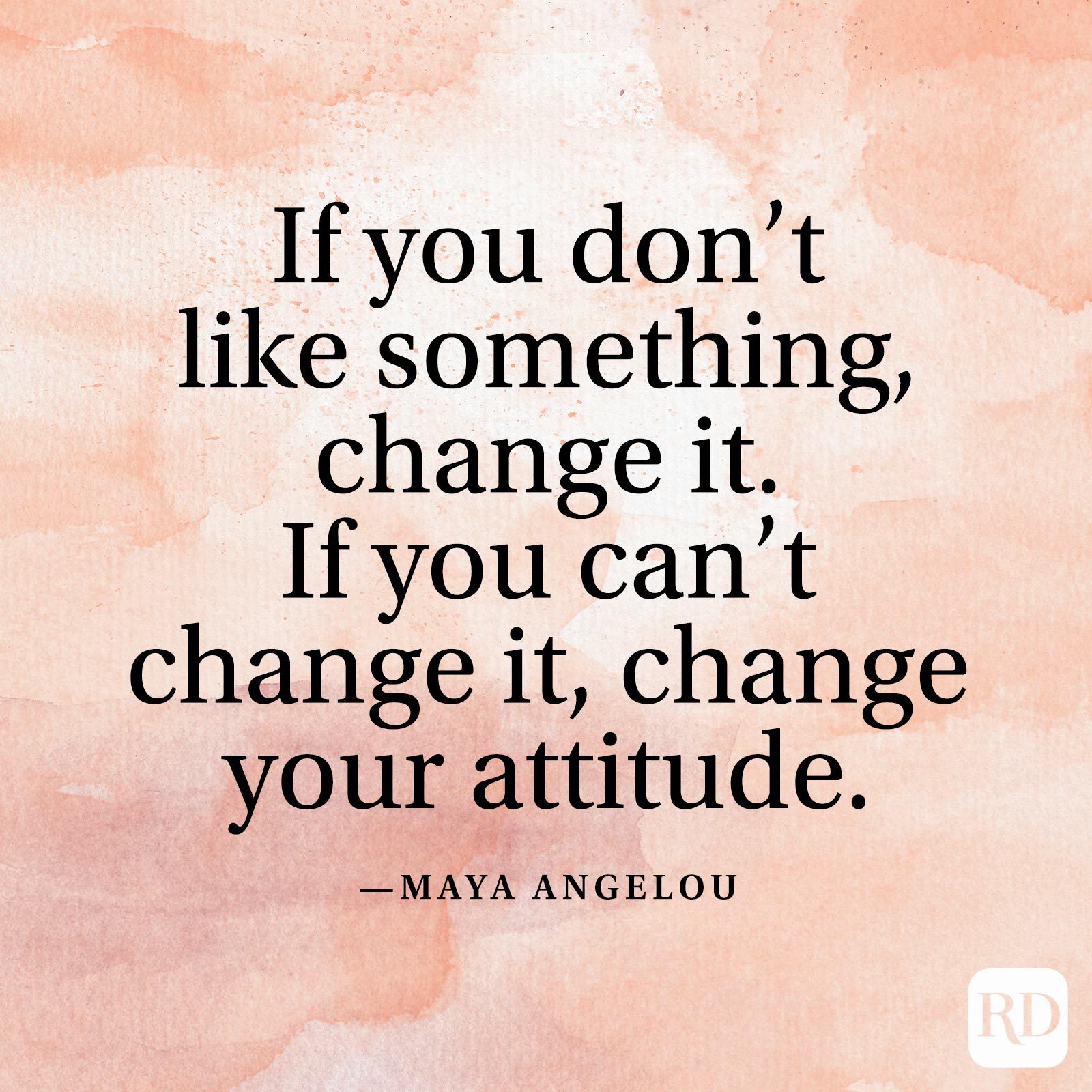 "If you don't like something, change it. If you can’t change it, change your attitude." —Maya Angelou