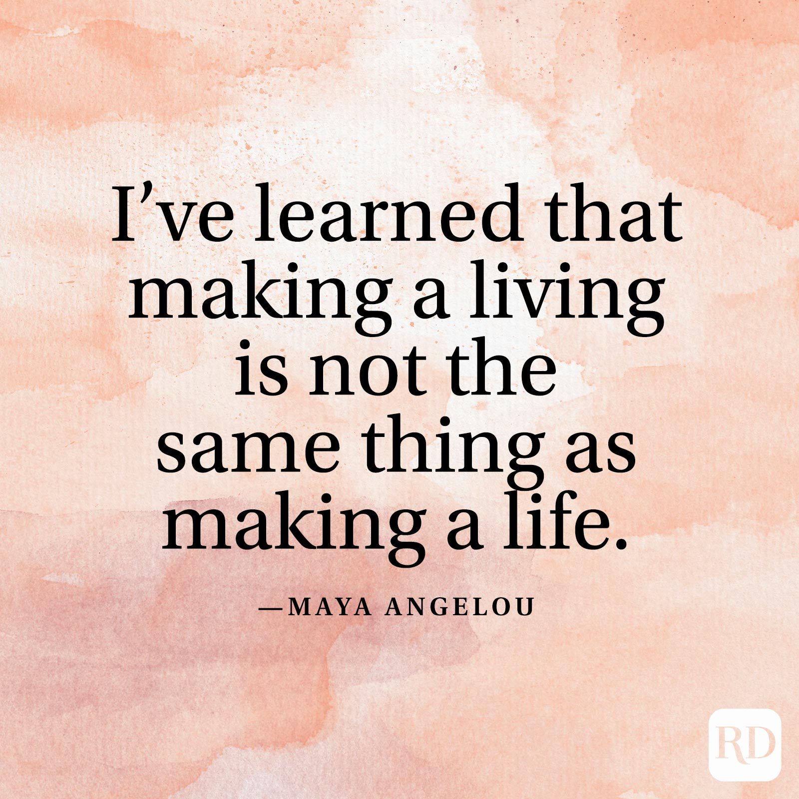 "I've learned that making a living is not the same thing as making a life." —Maya Angelou