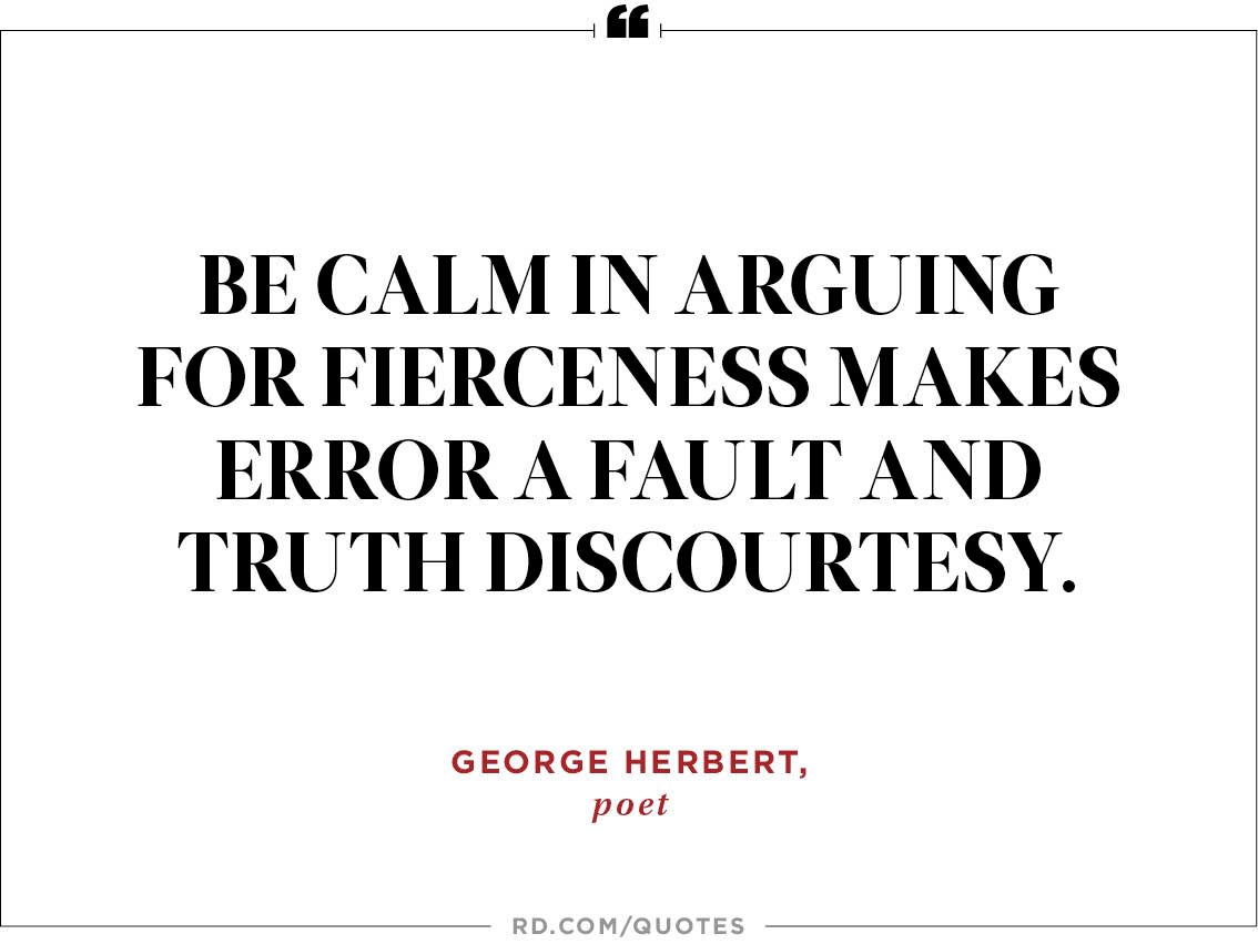 "Be calm in arguing for fierceness makes error a fault and truth discourtesy " —George Herbert poet