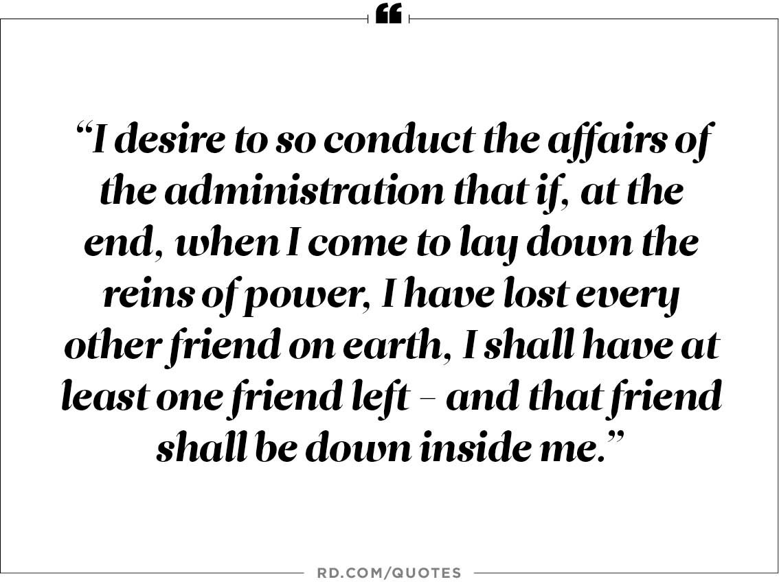 "I desire to so conduct the affairs of the administration that if at the end when I e to lay down the reins of power I have lost every other friend on