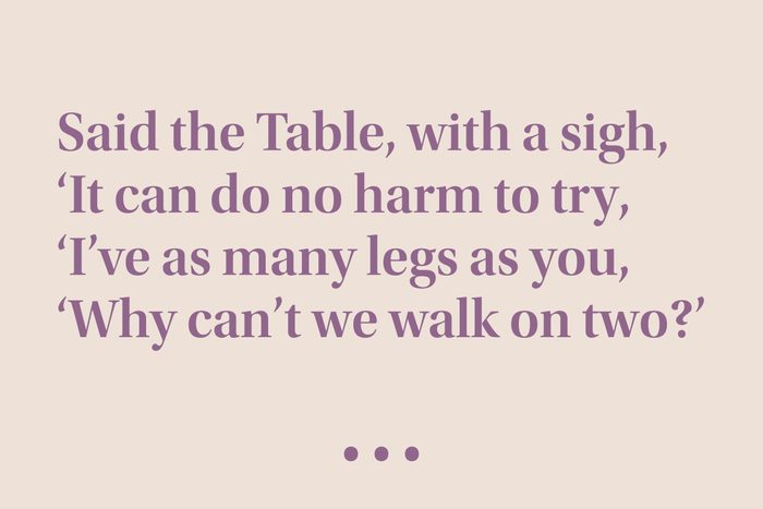 “Said the Table, with a sigh, 'It can do no harm to try, 'I've as many legs as you, 'Why can't we walk on two?'”