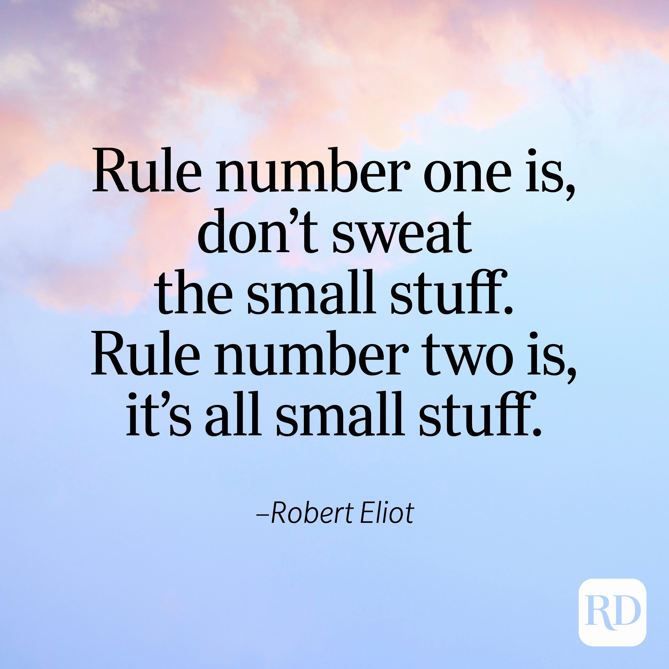 "Rule number one is, don't sweat the small stuff. Rule number two is, it's all small stuff." —Robert Eliot