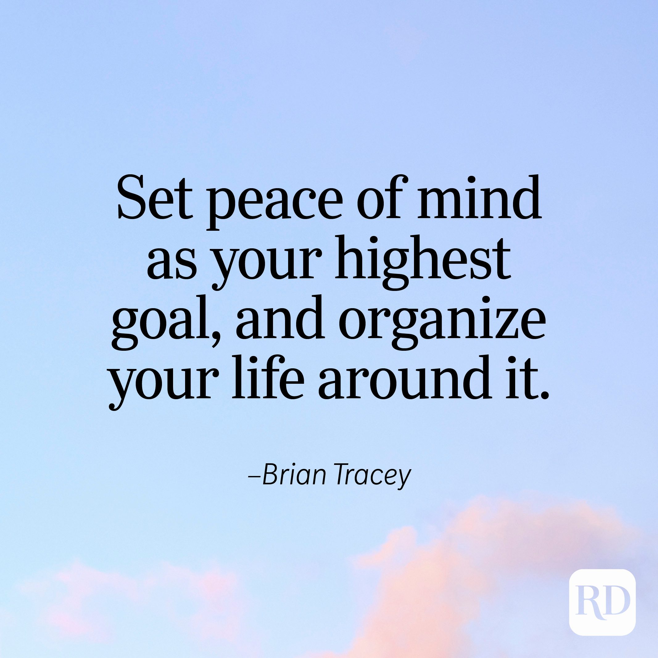 "Set peace of mind as your highest goal, and organize your life around it." —Brian Tracey