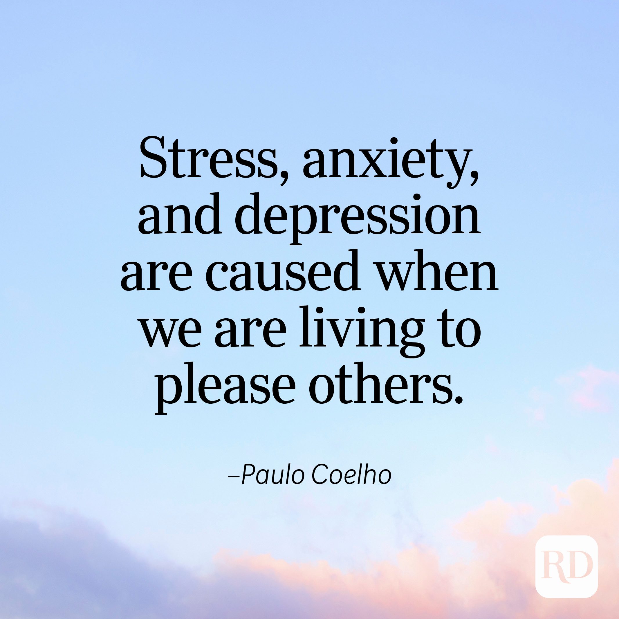 "Stress, anxiety, and depression are caused when we are living to please others." —Paulo Coelho