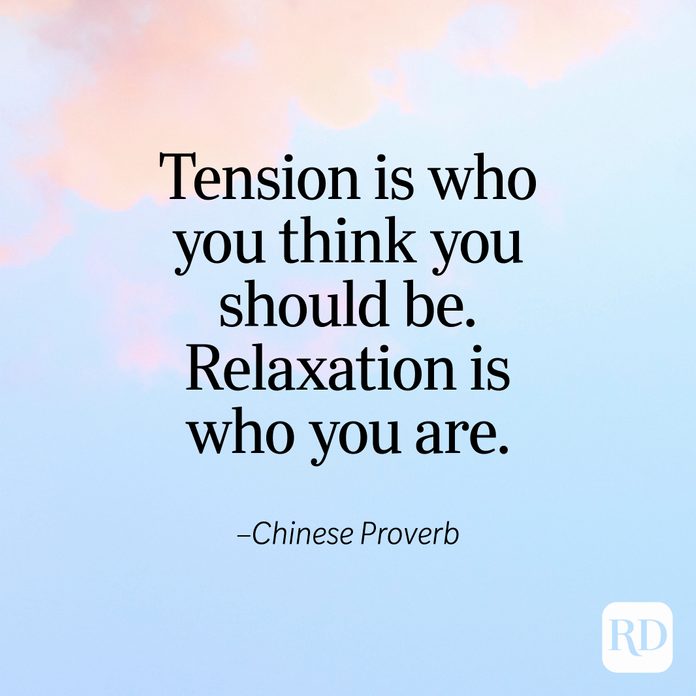 "Tension is who you think you should be. Relaxation is who you are." —Chinese Proverb