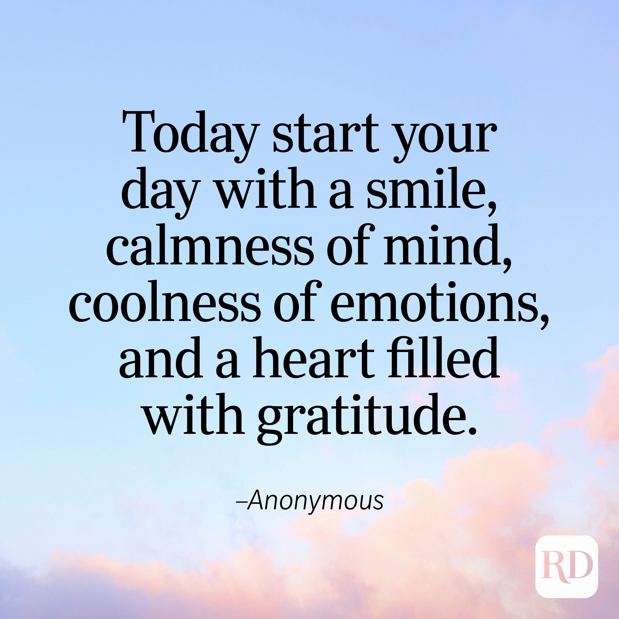 "Today start your day with a smile, calmness of mind, coolness of emotions, and a heart filled with gratitude." —Anonymous