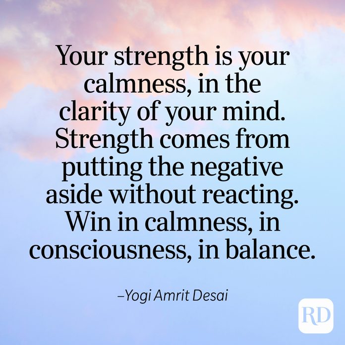 "Your strength is your calmness, in the clarity of your mind. Strength comes from putting the negative aside without reacting. Win in calmness, in consciousness, in balance." —Yogi Amrit Desai