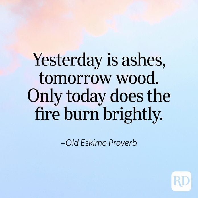 "Yesterday is ashes, tomorrow wood. Only today does the fire burn brightly." —Old Eskimo Proverb