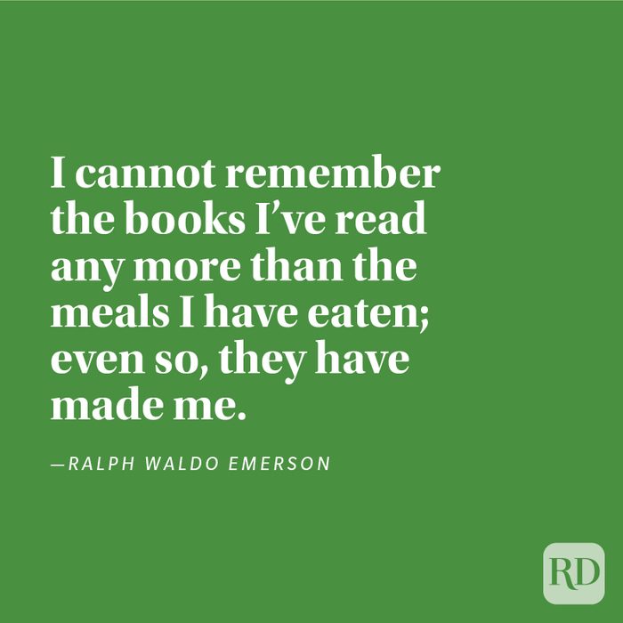 "I cannot remember the books I've read any more than the meals I have eaten; even so, they have made me." —Ralph Waldo Emerson
