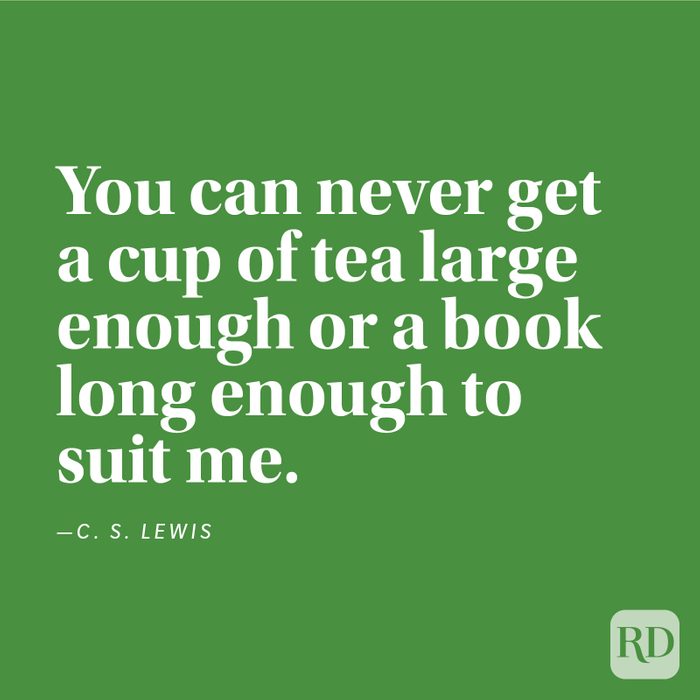  "You can never get a cup of tea large enough or a book long enough to suit me." —C. S. Lewis.