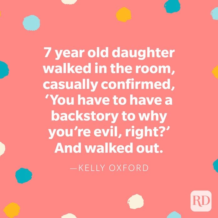 "7 year old daughter walked in the room, casually confirmed, 'You have to have a backstory to why you're evil, right?' And walked out." — Kelly Oxford