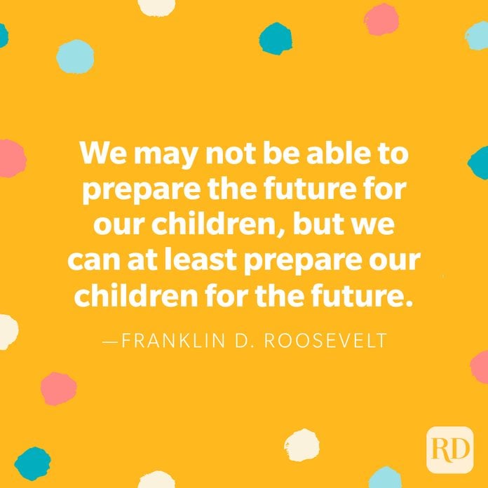 "We may not be able to prepare the future for our children, but we can at least prepare our children for the future." — Franklin D. Roosevelt 