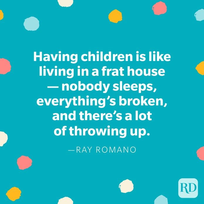 "Having children is like living in a frat house — nobody sleeps, everything’s broken, and there’s a lot of throwing up." — Ray Romano