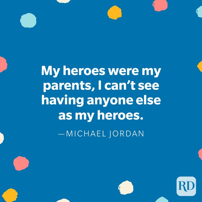"My heroes were my parents, I can’t see having anyone else as my heroes." — Michael Jordan 
