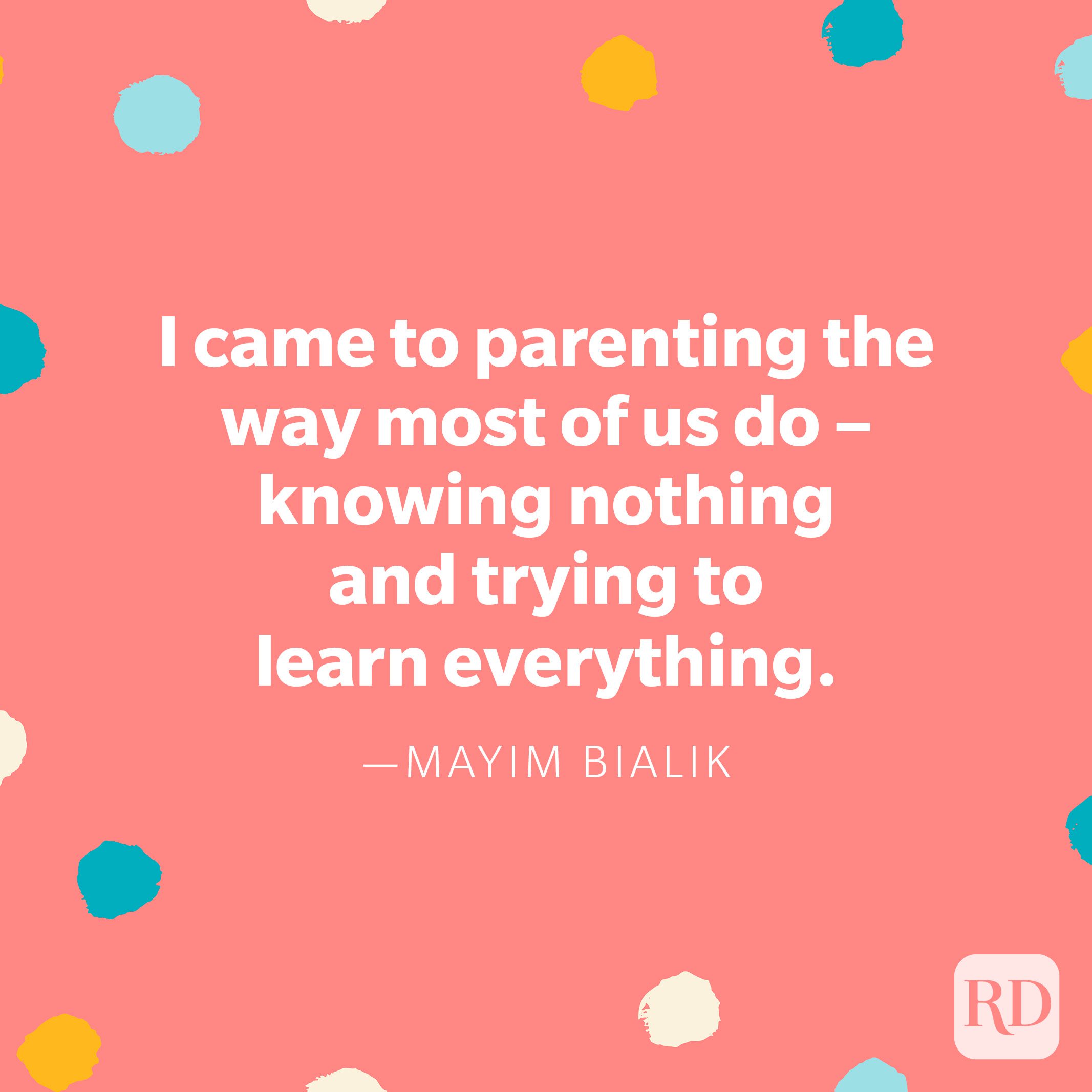 "I came to parenting the way most of us do – knowing nothing and trying to learn everything." — Mayim Bialik