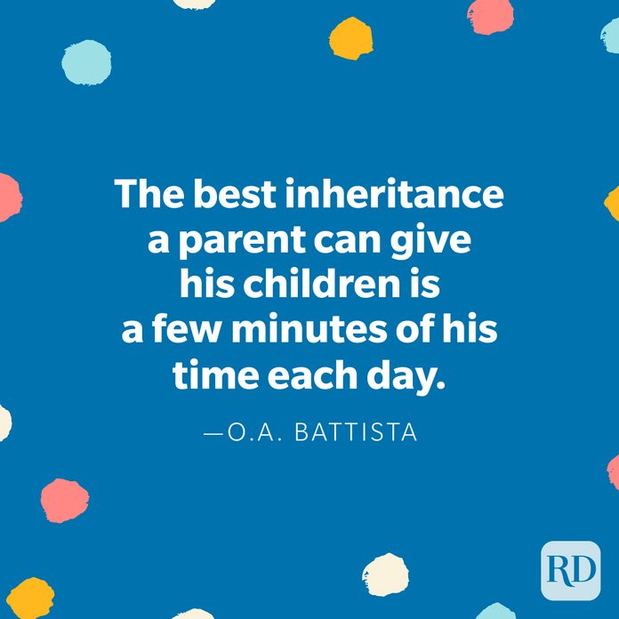 "The best inheritance a parent can give his children is a few minutes of his time each day." — O. A. Battista