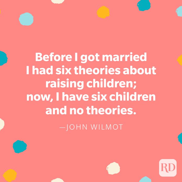 "Before I got married I had six theories about raising children; now, I have six children and no theories." — John Wilmot 