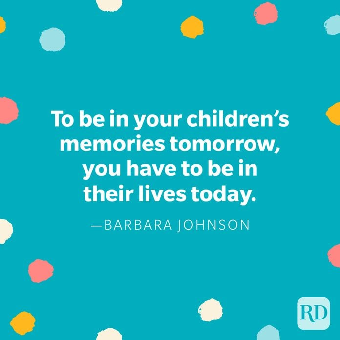 "To be in your children’s memories tomorrow, you have to be in their lives today." — Barbara Johnson