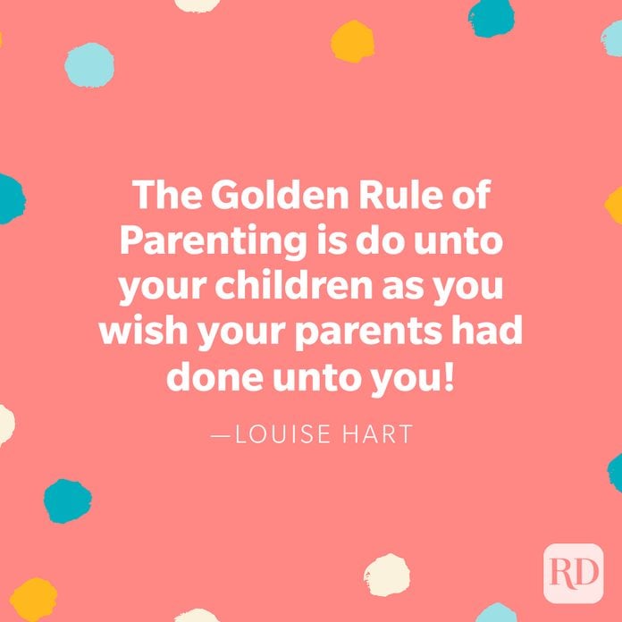 "The Golden Rule of Parenting is do unto your children as you wish your parents had done unto you!" — Louise Hart