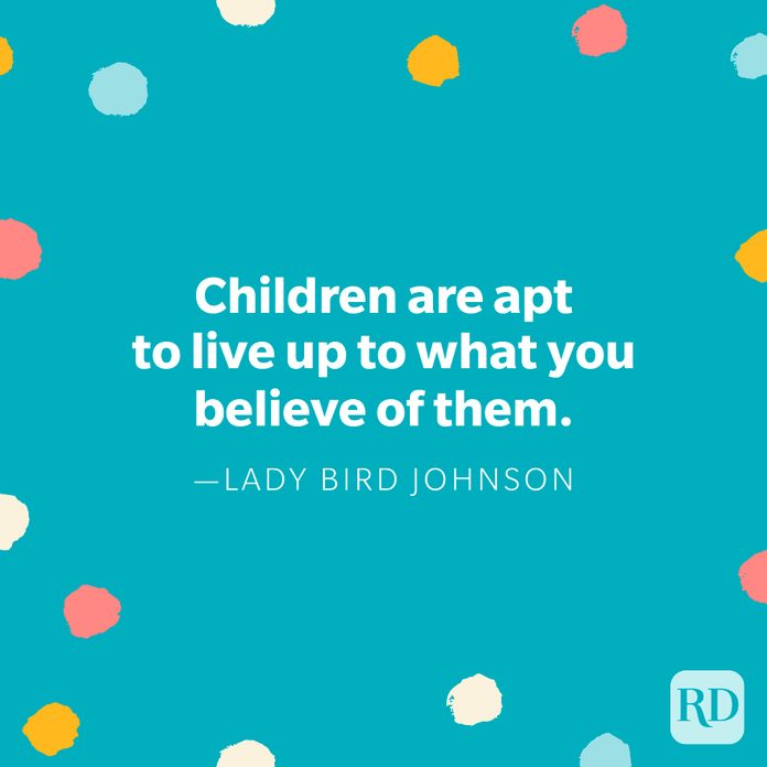 "Children are apt to live up to what you believe of them." — Lady Bird Johnson