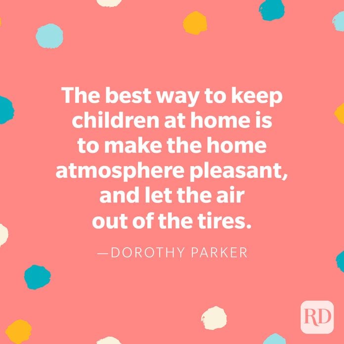 “The best way to keep children at home is to make the home atmosphere pleasant, and let the air out of the tires.” — Dorothy Parker