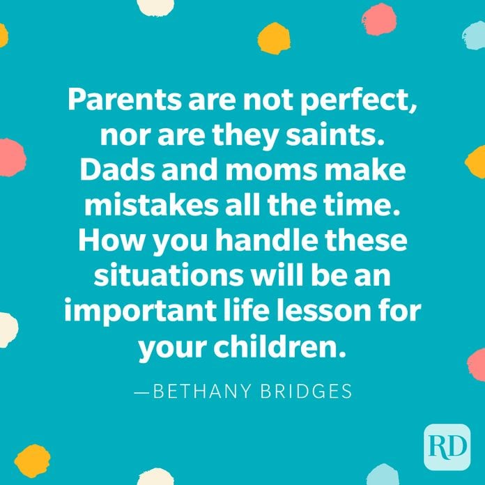 "Parents are not perfect, nor are they saints. Dads and moms make mistakes all the time. How you handle these situations will be an important life lesson for your children." — Bethany Bridges