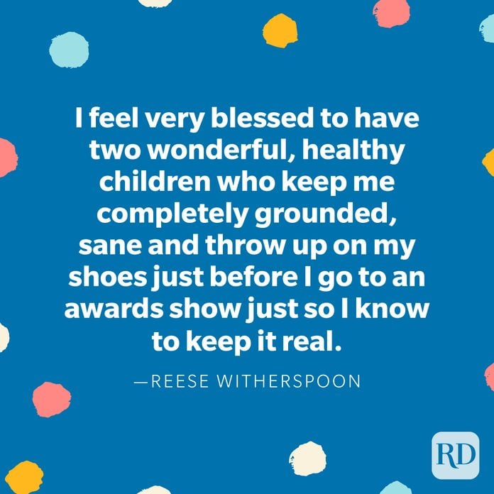 “I feel very blessed to have two wonderful, healthy children who keep me completely grounded, sane and throw up on my shoes just before I go to an awards show just so I know to keep it real.” — Reese Witherspoon