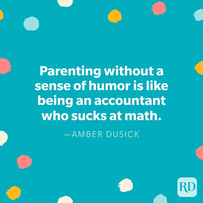 “Parenting without a sense of humor is like being an accountant who sucks at math.” — Amber Dusick