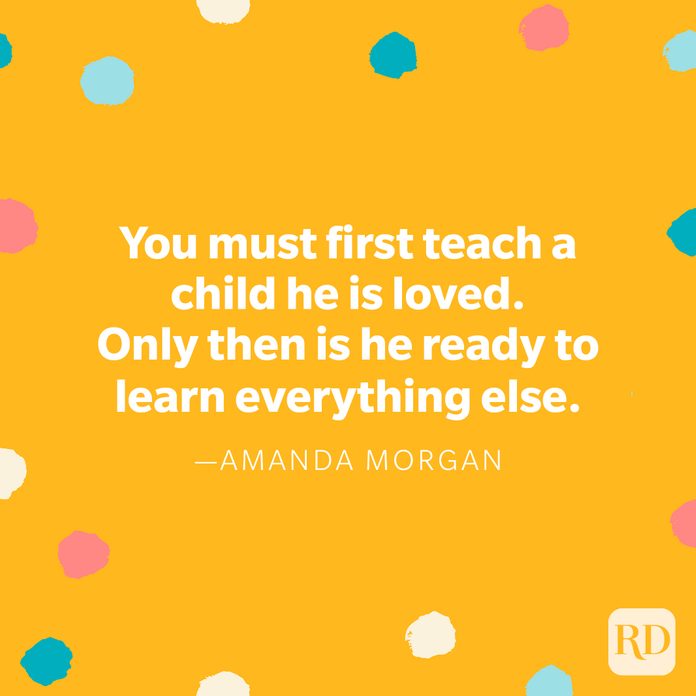 “You must first teach a child he is loved. Only then is he ready to learn everything else.” — Amanda Morgan