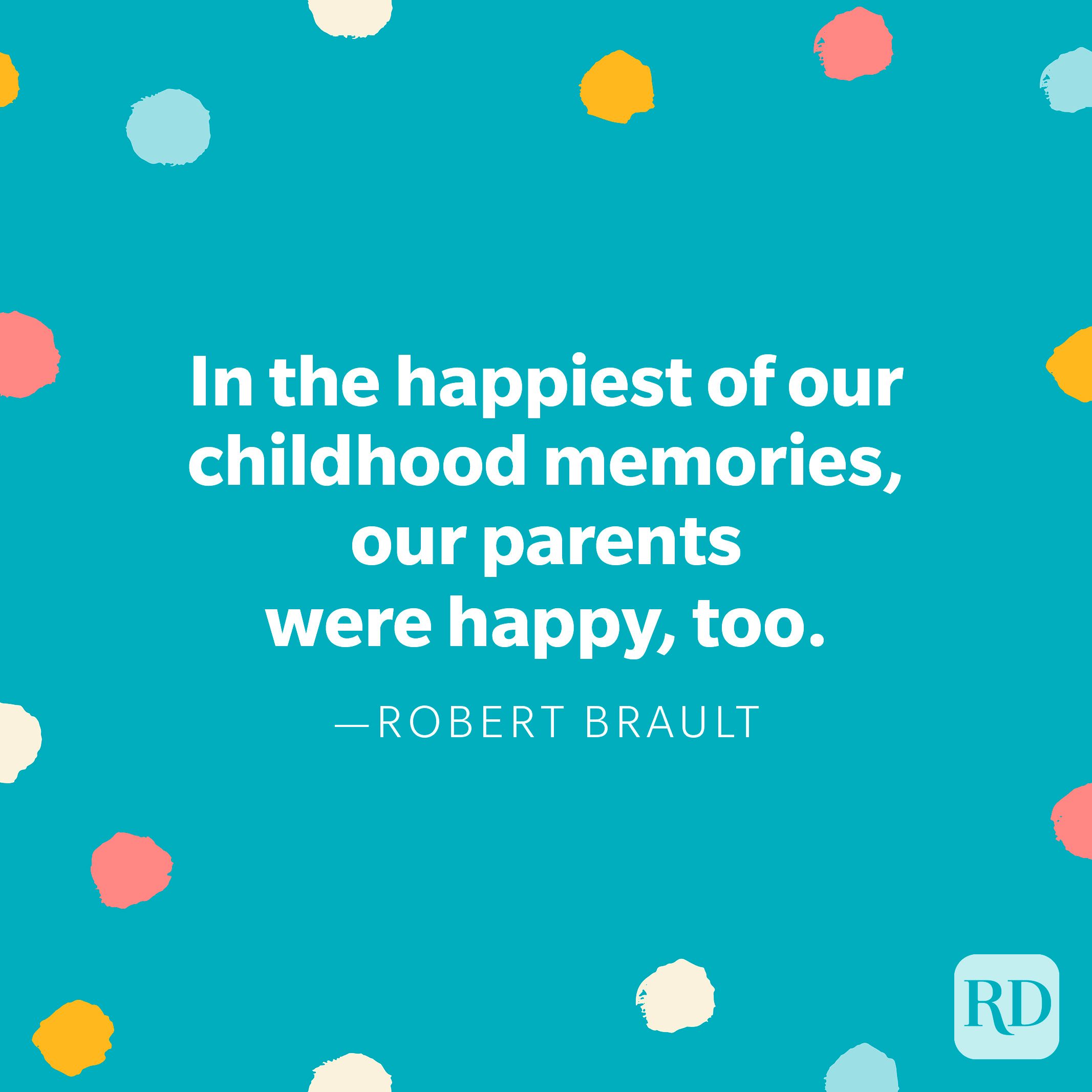 "In the happiest of our childhood memories, our parents were happy, too." – Robert Brault