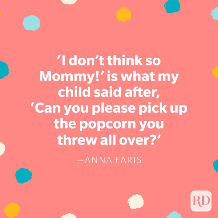 "'I don't think so Mommy!' is what my child said after, 'Can you please pick up the popcorn you threw all over?'" — Anna Faris