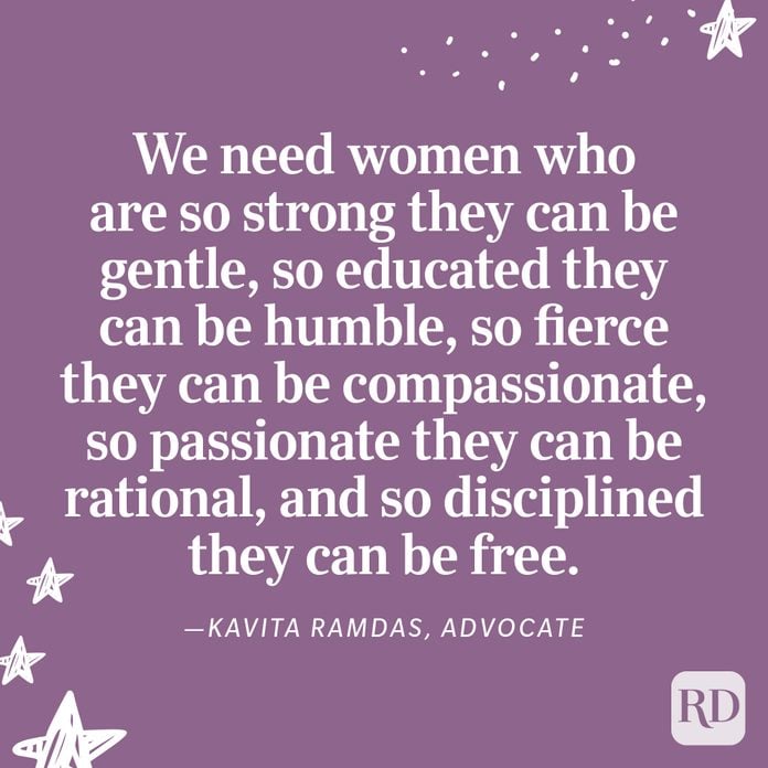 "We need women who are so strong they can be gentle, so educated they can be humble, so fierce they can be compassionate, so passionate they can be rational, and so disciplined they can be free." —Kavita Ramdas, advocate