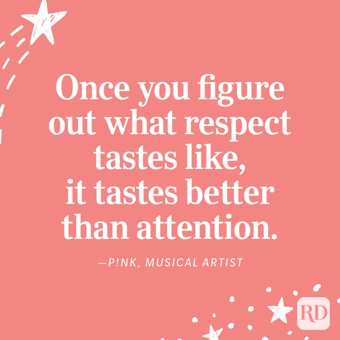 "Once you figure out what respect tastes like, it tastes better than attention." —P!nk, musical artist