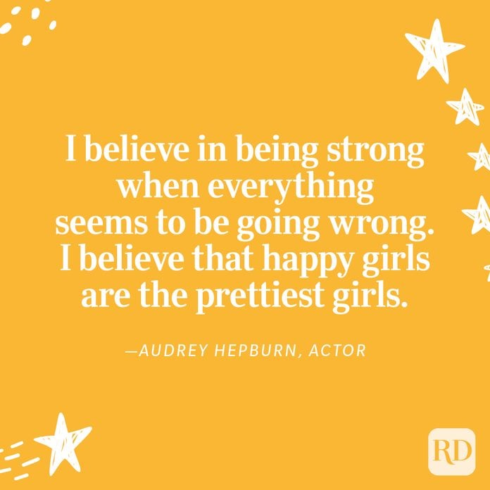 "I believe in being strong when everything seems to be going wrong. I believe that happy girls are the prettiest girls." —Audrey Hepburn, actor