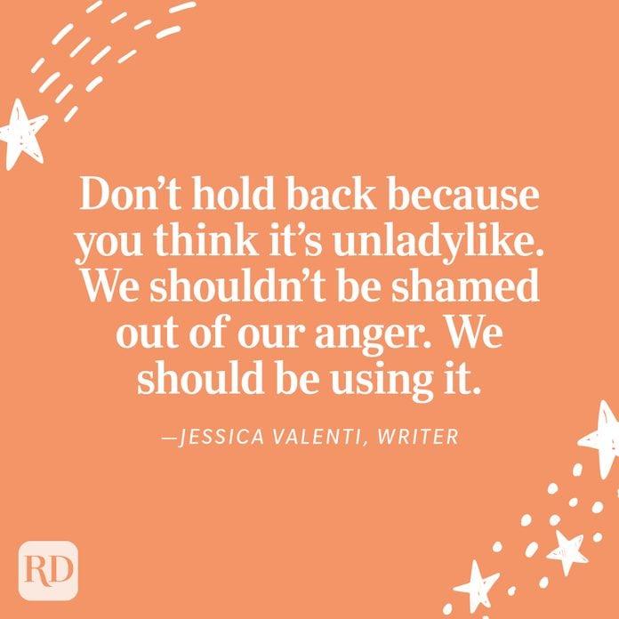"Don’t hold back because you think it’s unladylike. We shouldn’t be shamed out of our anger. We should be using it. Using it to make change in our own lives, and using it to make change in the lives around us." —Jessica Valenti, writer