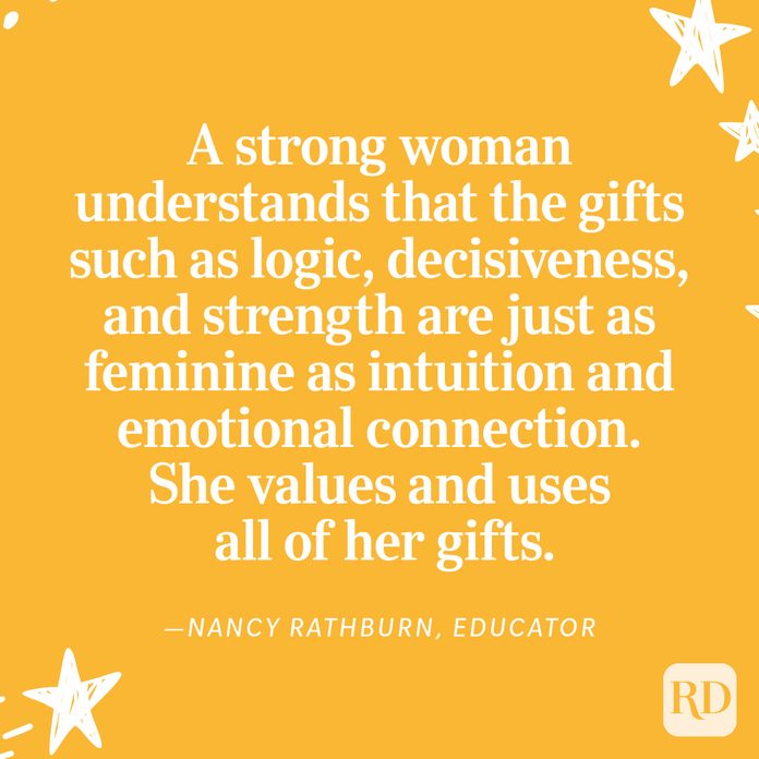 "A strong woman understands that the gifts such as logic, decisiveness, and strength are just as feminine as intuition and emotional connection. She values and uses all of her gifts." —Nancy Rathburn, educator