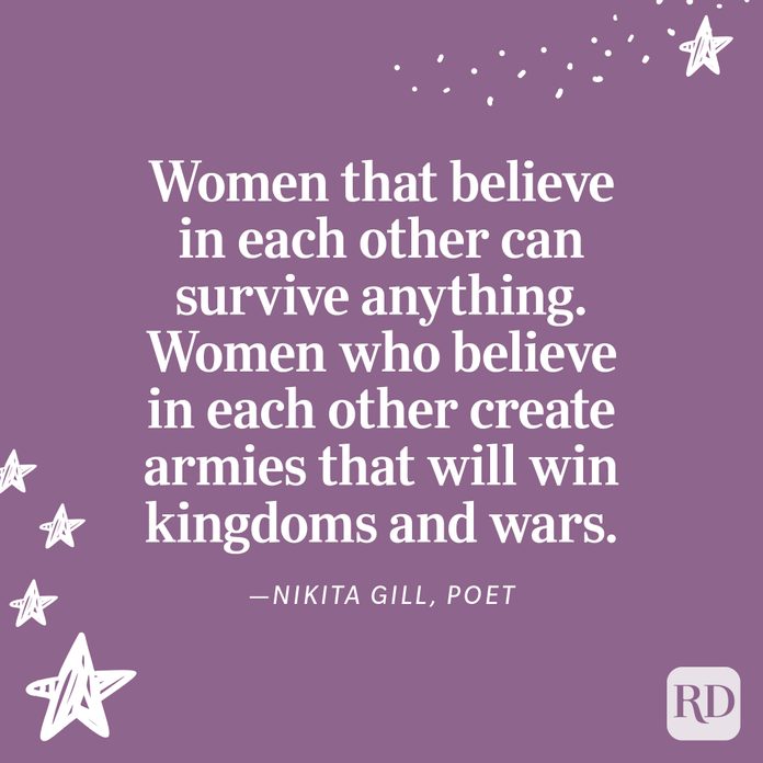 "Women that believe in each other can survive anything. Women who believe in each other create armies that will win kingdoms and wars." —Nikita Gill, poet
