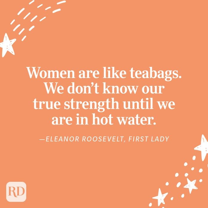 "Women are like teabags. We don’t know our true strength until we are in hot water." —Eleanor Roosevelt, First Lady