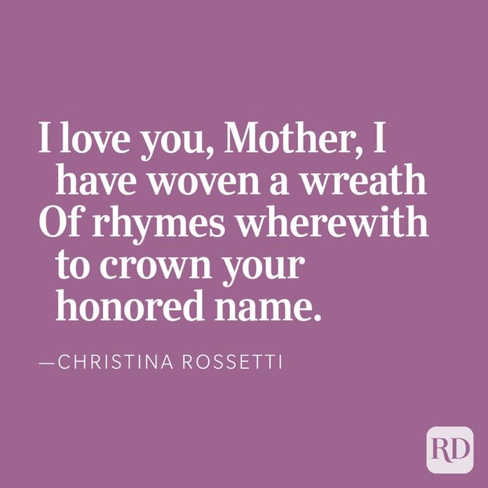 And so because you love me, and because I love you, Mother, I have woven a wreath Of rhymes wherewith to crown your honored name — Christina Rossetti